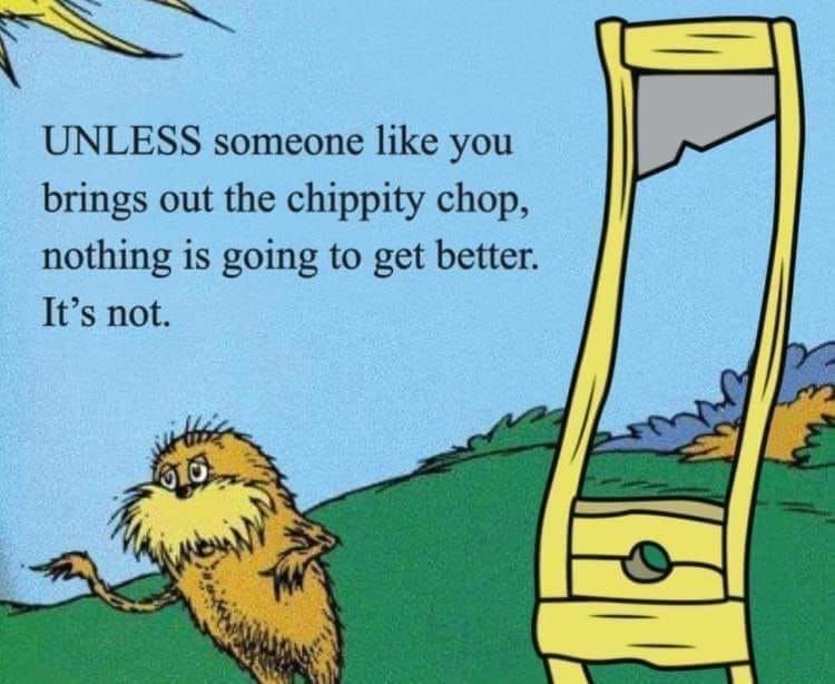 Drawing of the Lorax standing next to a guillotine 

Text reads: 
UNLESS someone like you
brings out the chippity chop,
nothing is going to get better. 
It's not. 
