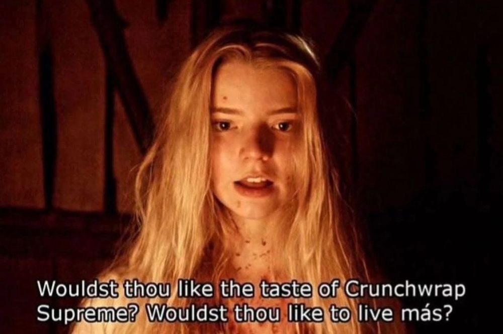 A picture of Anya Taylor-Joy with the words “wouldst thou like the taste of Crunchwrap Supreme? Wouldst thou like to live más?