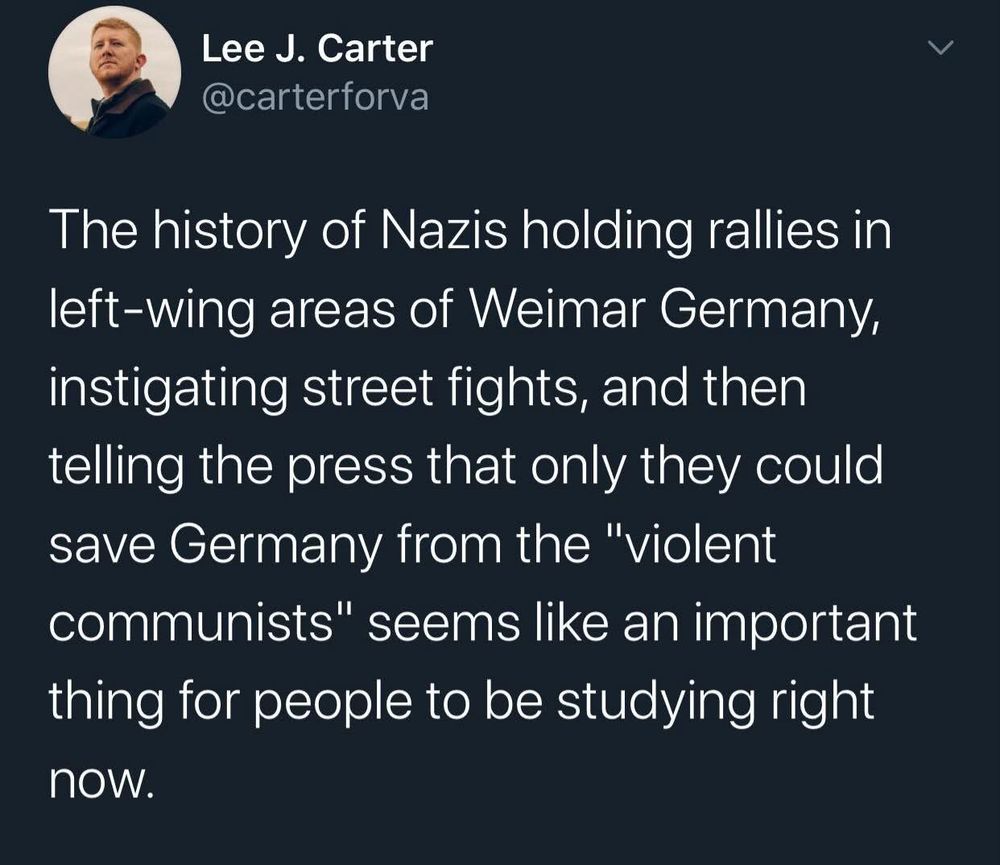 A tweet from Lee J. Carter that reads: “The history of Nazis holding rallies in left-wing areas of Weimar Germany, instigating street fights, and then telling the press that only they could save Germany from the "violent communists" seems like an important thing for people to be studying right
now.”