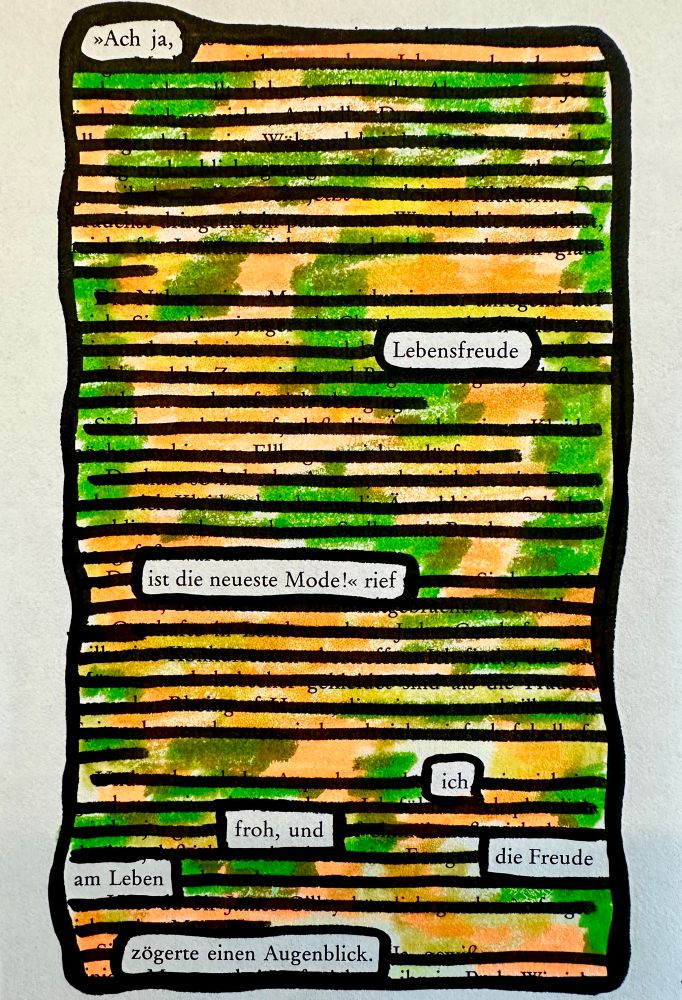 Textverdunkelung. Eine alte Buchseite, bunt übermalt, fast alle Wörter sind durchgestrichen. Die freigebliebenen Wörter ergeben den Satz: „Ach ja, Lebensfreude ist die neueste Mode!“ rief ich froh, und die Freude am Leben zögerte einen Augenblick. 