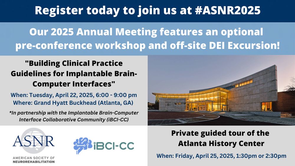 At the top, the text reads, "Register today to join us at #ASNR2025". Below, the text reads "Our 2025 Annual Meeting features an optional pre-conference workshop and off-site DEI Excursion!" On the left, the text reads, "'Building Clinical Practice Guidelines for Implantable Brain-Computer Interfaces', When: Tuesday, April 22, 2025, 6:00 - 9:00 pm Where: Grand Hyatt Buckhead (Atlanta, GA), *In partnership with the Implantable Brain-Computer Interface Collaborative Community (iBCI-CC)". The logos for the American Society of Neurorehabilitation (ASNR and iBCI-CC are displayed below. On the right, there is a photo of the Atlanta History Center. The text below reads, "Private guided tour of the Atlanta History Center, When: Friday, April 25, 2025, 1:30pm or 2:30pm". 