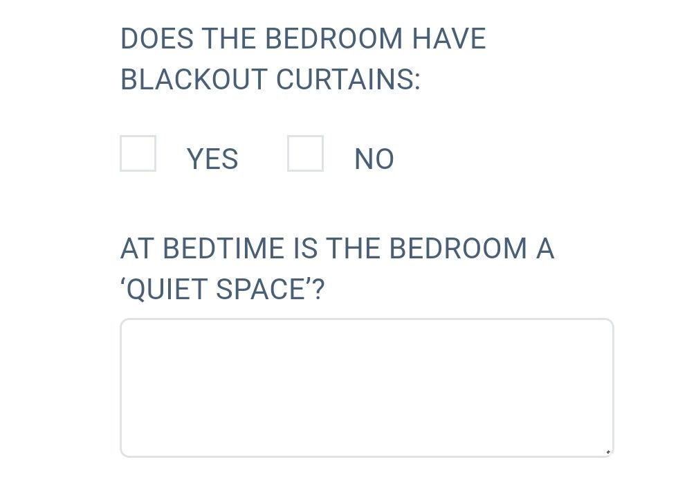 Screenshot of questions from an online form 

The question does the bedroom have blackout curtains: yes, no

at bedtime is the bedroom a quiet space
