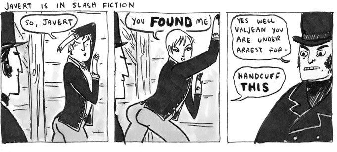 Meme from "Hark, A Vagrant!" 

"Javert in slash fiction" 
Panel one "So, Javert?" 
Panel two "you FOUND me" 
Panel three "yes well Valjean you are under arrest for-" "Handcuff THIS" 