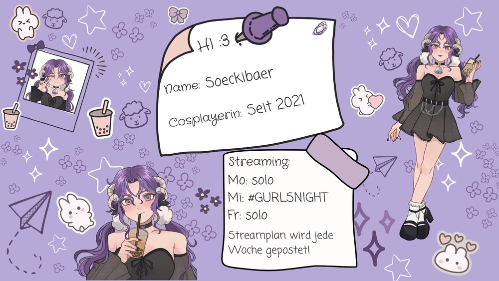 Kurzer Steckbrief!
"Hi :3
Name: Soeckibaer
Cosplayerin: seit 2021

Streaming:
Mo: solo
Mi: #GURLSNIGHT
Fr: solo

Streaminplan wird jede Woche gepostet"

Es sind verschiedene doodles zusehen inkl. meinem Stream OC (sozusagen mein Maskottchen)