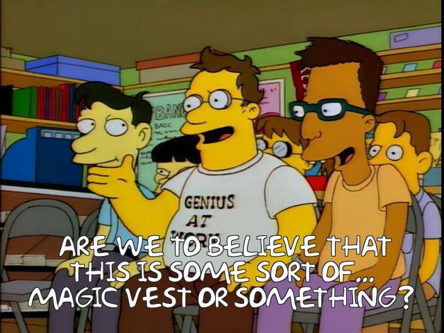 Nerds from the Simpsons saying “ARE WE TO BELIEVE THAT THIS IS SOME SORT OF...
MAGIC VEST OR SOMETHING?”