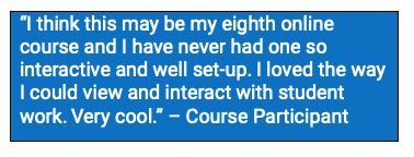 A course participant quote: "I think this may be my eighth online course and I have never had one so interactive and well set-up. I loved the way I could view and interact with student work. Very cool."