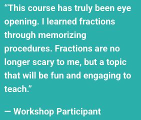 Quote from a course participant: "This course has truly been eye opening. I learned fractions through memorizing procedures. Fractions are no longer scary to me, but a topic that will be fun and engaging to teach." 