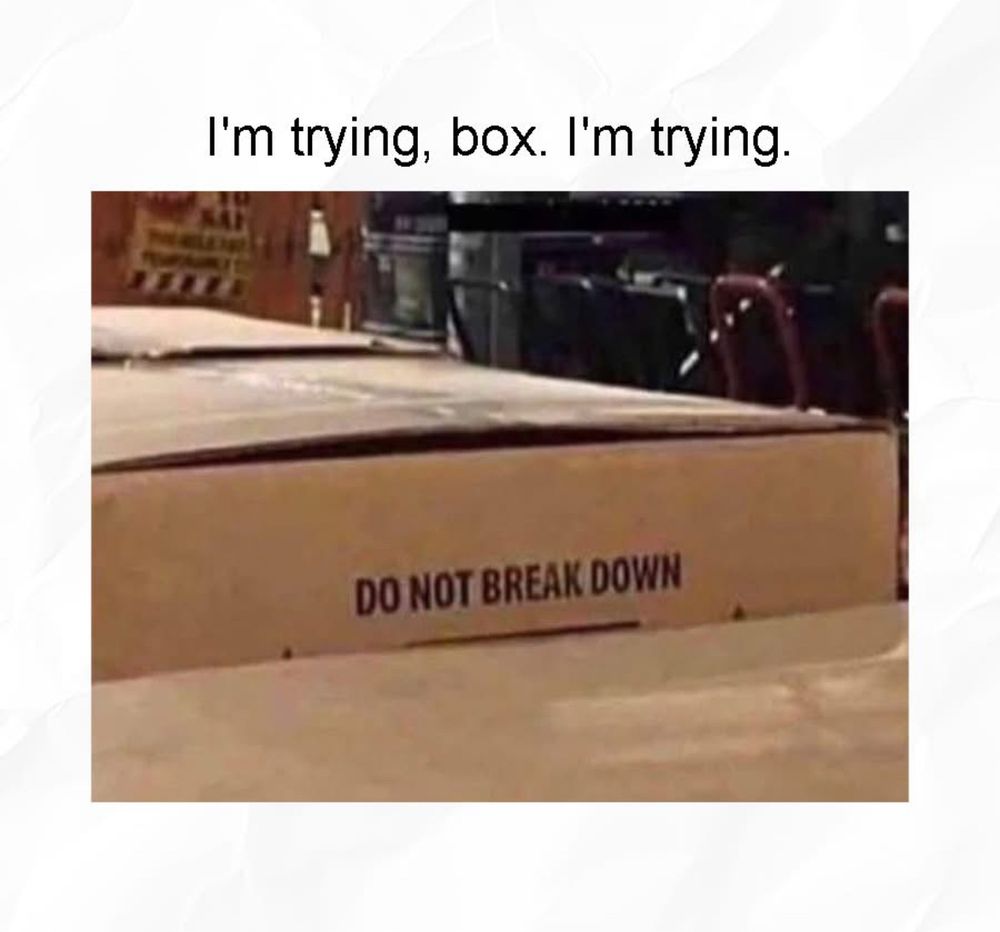 An image of a cardboard box that has “do not break down.” Above the meme is the text, “I’m trying, box. I’m trying.”