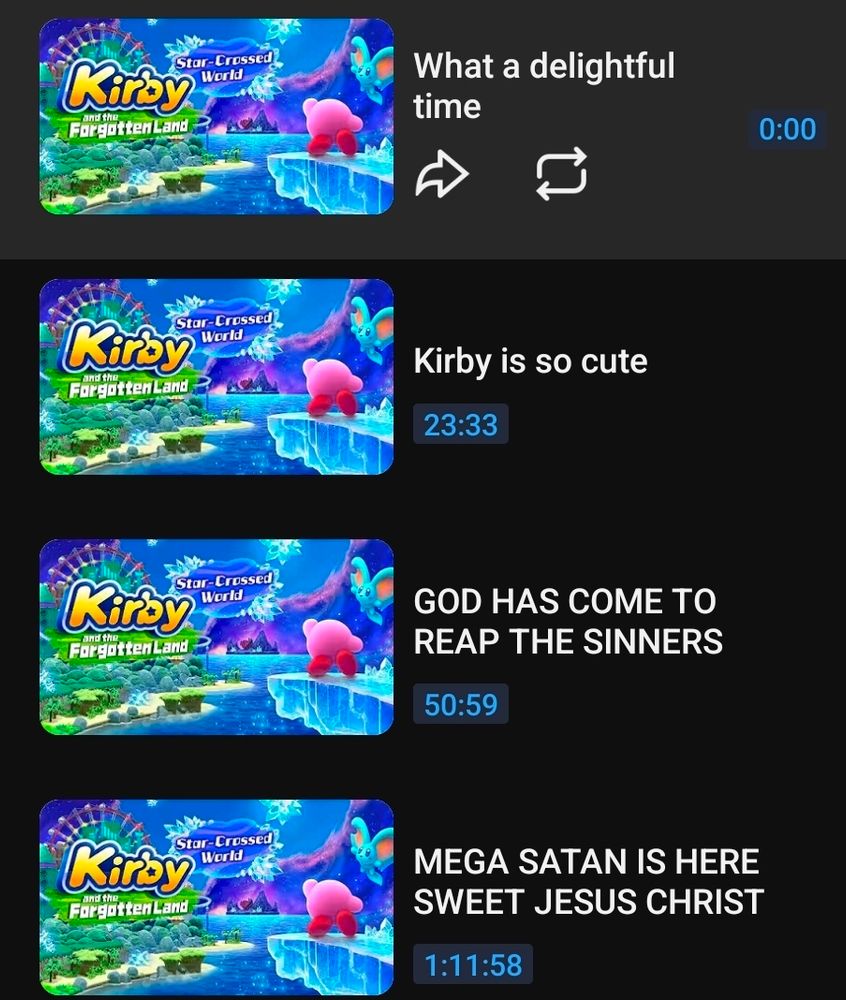 Youtube video time stamps
"What a delightful time"
"Kirby is so cute"
"GOD HAS COME TO REAP THE SINNERS"
"MEGA SATAN IS HERE SWEET JESUS CHRIST"
