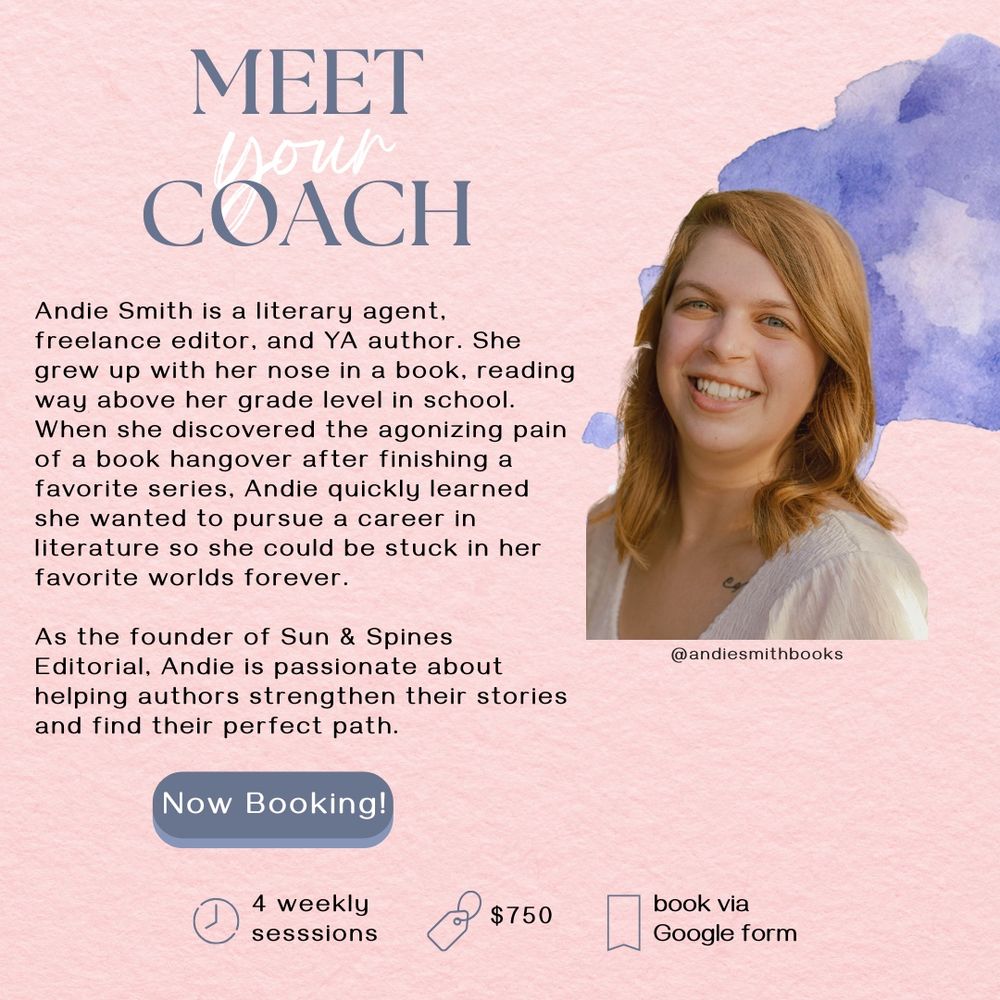 Meet Your Coach. Andie Smith is a literary agent, freelance editor, and YA author. She grew up with her nose in a book, reading way above her grade level in school. When she discovered the agonizing pain of a book hangover after finishing a favorite series, Andie quickly learned she wanted to pursue a career in literature so she could be stuck in her favorite worlds forever. As the founder of Sun & Spines Editorial, Andie is passionate about helping authors strengthen their stories and find their perfect path. Now Booking.