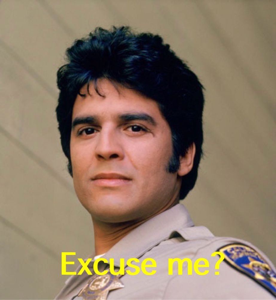 The character Ponch, from CHiPs, saying “Excuse me?”