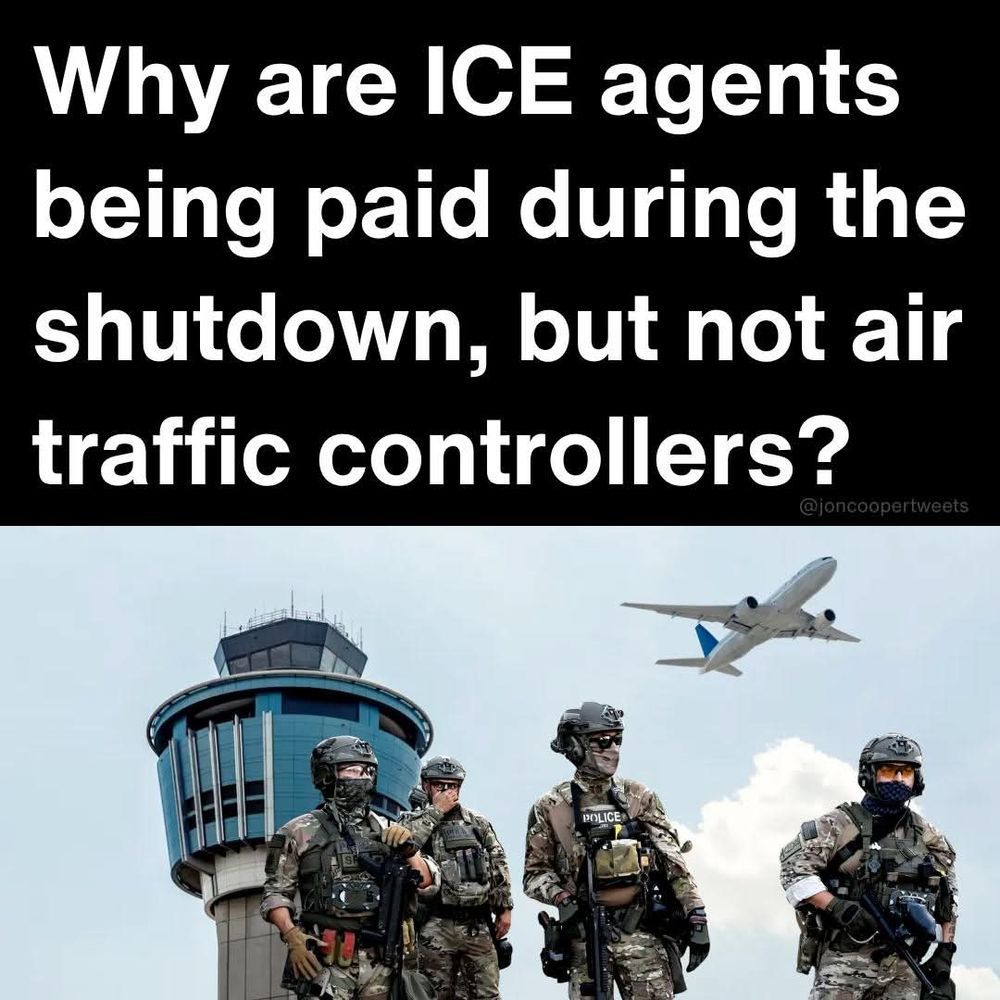 Why are ICE agents being paid during the shutdown, but not air
traffic controllers?
@joncoopertweets

Below the text is a picture of armed ICE agents standing in front of an air traffic control tower with a plane flying over head.