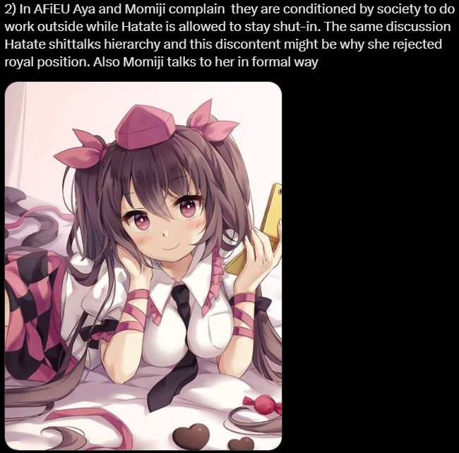 2) In AFiEU Aya and Momiji complain They are conditioned by society to do work outside while Hatate is allowed to stay shut-in. In the same discussion Hatate shittalks the heirarchy and this discontent might be why she rejected the royal position. Also Momiji talks to her in a formal way (Hime)