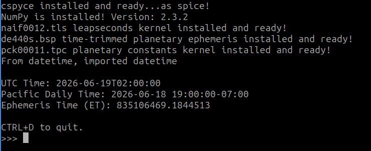 cspyce installed and ready...as spice!
NumPy is installed! Version: 2.3.2
naif0012.tls leapseconds kernel installed and ready!
de440s.bsp time-trimmed planetary ephemeris installed and ready!
pck00011.tpc planetary constants kernel installed and ready!
From datetime, imported datetime

UTC Time: 2026-06-19T02:00:00
Pacific Daily Time: 2026-06-18 19:00:00-07:00
Ephemeris Time (ET): 835106469.1844513

CTRL+D to quit.
>>> 
