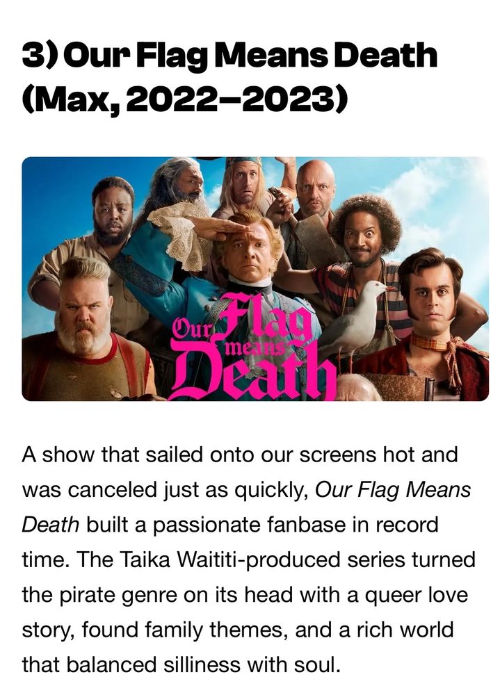 3) Our Flag Means Death (Max, 2022-2023)

A show that sailed onto our screens hot and was canceled just as quickly, Our Flag Means Death built a passionate fanbase in record time. The Taika Waititi-produced series turned the pirate genre on its head with a queer love story, found family themes, and a rich world that balanced silliness with soul.