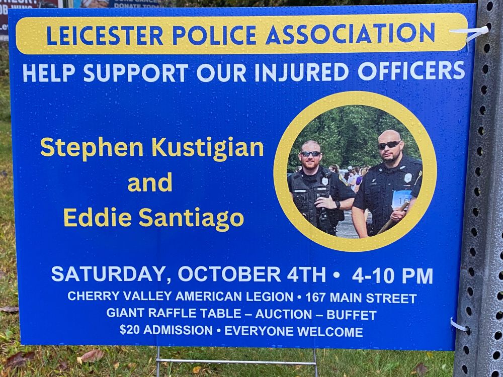 HELP SUPPORT OUR INJURED OFFICERS
Stephen Kustigian
and
Eddie Santiago
SATURDAY, OCTOBER 4TH • 4-10 PM
CHERRY VALLEY AMERICAN LEGION • 167 MAIN STREET
GIANT RAFFLE TABLE - AUCTION - BUFFET
$20 ADMISSION • EVERYONE WELCOME