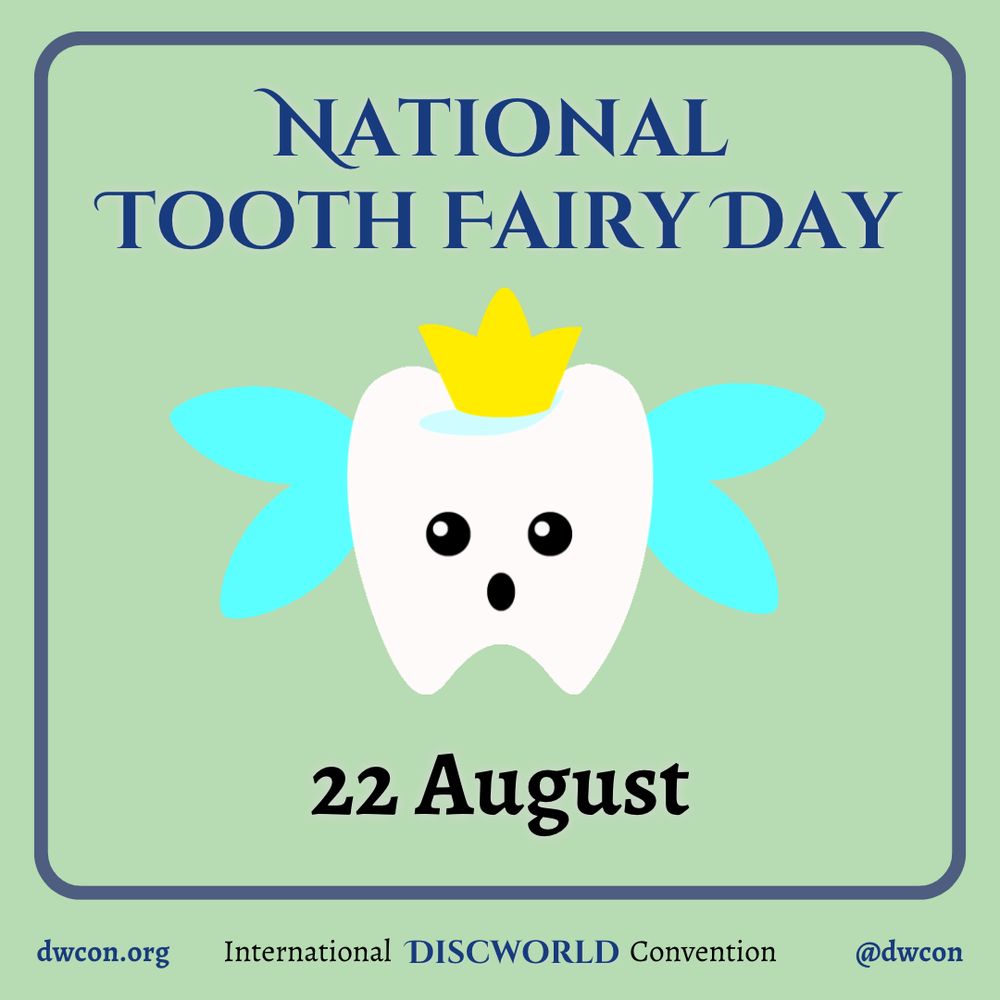 [image description:
Pale green background with a blue square frame that
has rounded corners. Inside the square is blue text that reads "National Tooth Fairy Day".
Below the text is an image of a tooth with wings and a crown.
Below the image is black text that reads "22 August".
Underneath the frame is text that reads:
dwcon.org
International Discworld Convention
@dwcon
End image description]