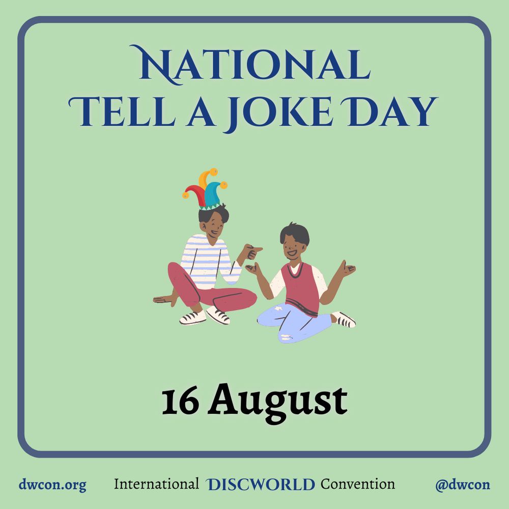[image description:
Pale green background with a blue square frame that
has rounded corners. Inside the square is blue text that reads "National Tell A Joke Day".
Below the text is an image of two people sitting and talking. One is wearing a jokers hat.
Below the image is black text that reads "16 August".
Underneath the frame is text that reads:
dwcon.org
International Discworld Convention
@dwcon
End image description]