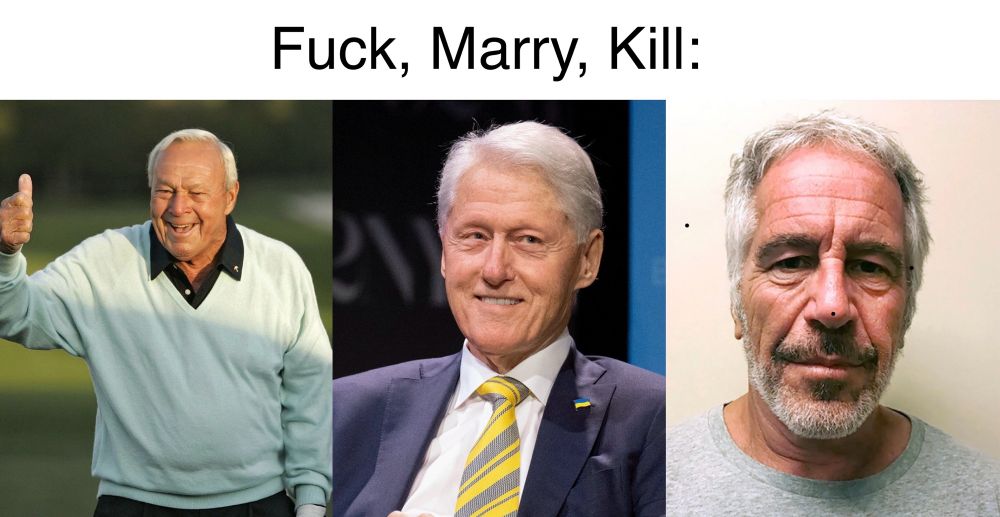 Fuck, marry, kill. Arnold Palmer, “Bubba” Clinton, Jeffrey Epstein. 