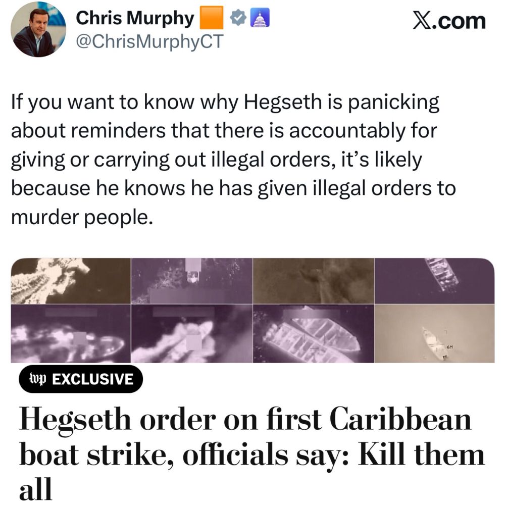 Senator Murphy makes a great point. Hegseth’s panicked response to the recent PSA regarding consequences for illegal orders, we now know is likely because he knows he’s given illegal orders to murder people. 