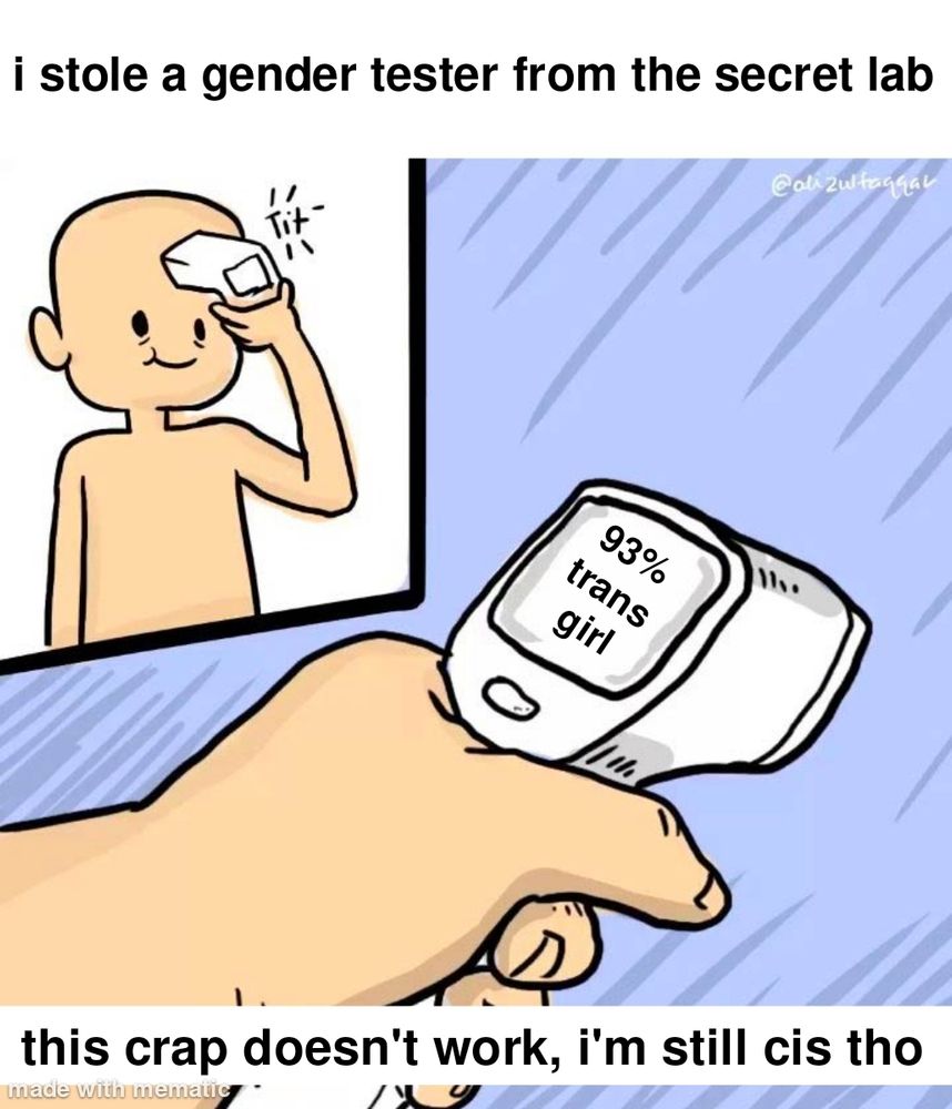 trans meme

top caption: "i stole a gender tester from the secret lab"
first image shows a person holding a laser thermometer to their forehead.
second image shows the result: "93% trans girl"
bottom caption: "this crap doesn't work, i'm still cis tho"