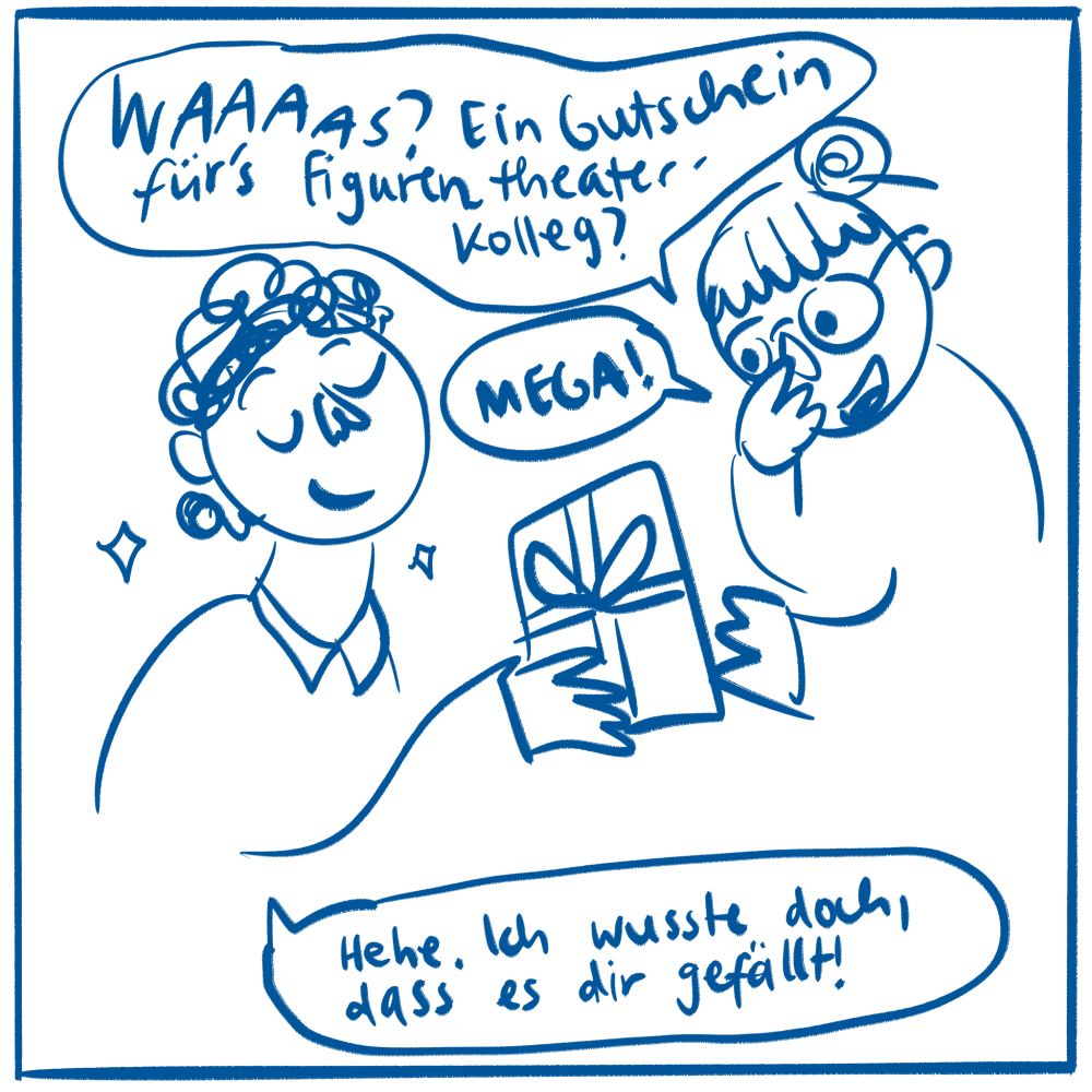 Comic von der Gutscheinspender:in und der Gutscheinempfänger:in. Dialog in den Sprechblasen: „Was? Ein Gutschein für’s Figurentheater-Kolleg? Mega!“ Daraufhin antwortet die Gutscheinspender:in grinsend :“Hehe. Ich wusste doch, dass es dir gefällt!“
