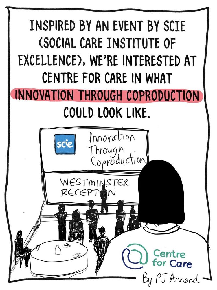 Caption: Inspired by SCIE (Social Care Institute of Excellence), we're interested at Centre for Care in what innovation through coproduction could look like.
Illustration: Back of a person wearing a Centre for Care t-shirt in the foreground, with a view of the SCIE 'Innovation through Coproduction Westminster Reception' in the background, where people are gathered listening to a speaker.
Author/illustrator credit: PJ Annand