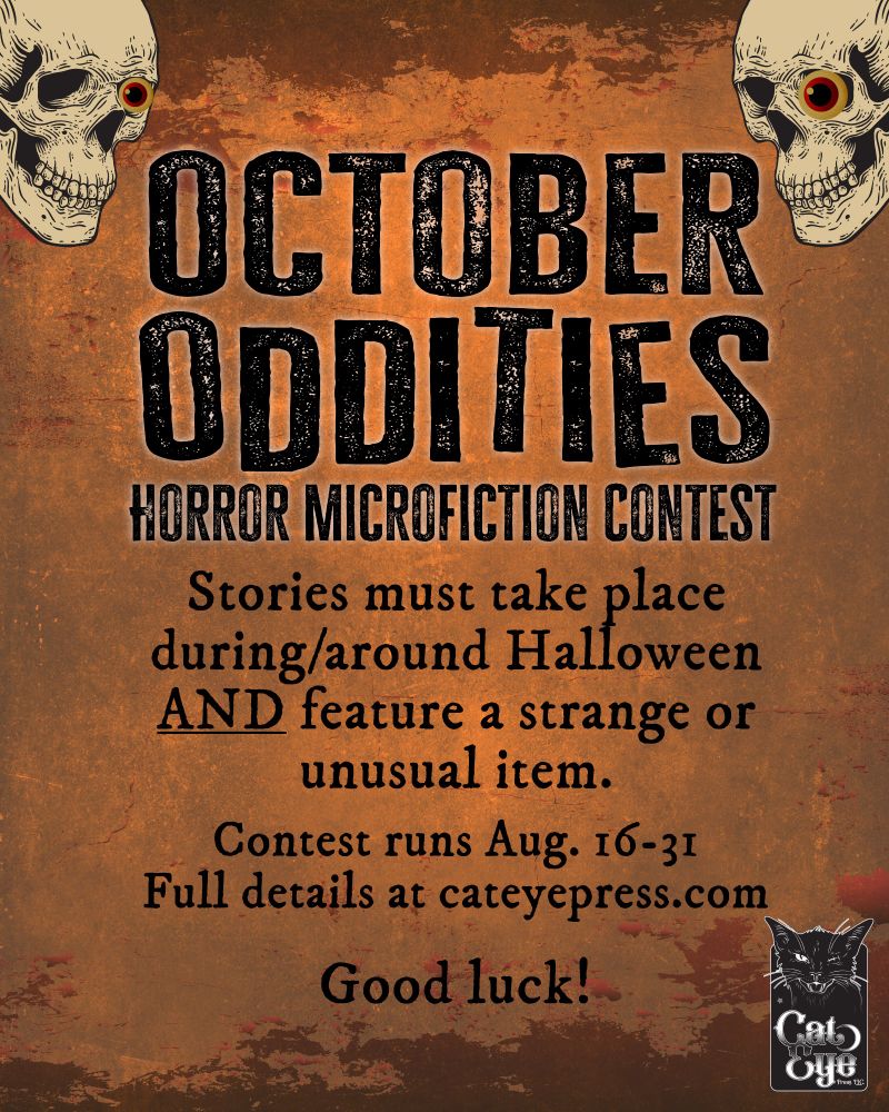 October Oddities Horror Microfiction Contest: Stories must take place during/around Halloween and feature a strange or unusual item. Contest runs Aug. 16-31. Full details at cateyepress.com