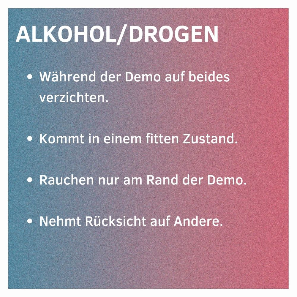 Alkohol/Drogen
Während der Demo auf beides verzichten.
Kommt in einem fitten Zustand
Rauchen nur am Rand der Demo
Nehmt Rücksicht auf Andere