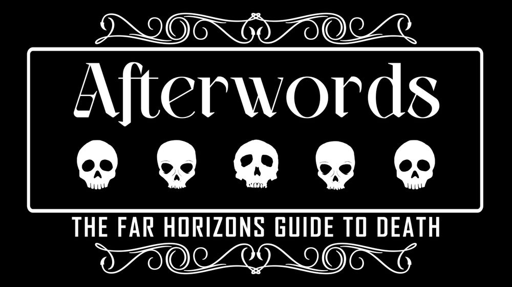 Banner image for Afterwords: The Far Horizons Guide to Death, featuring a B&W gothic art-deco banner with five different skulls below the title AFTERWORDS, with the subtitle THE FAR HORIZONS GUIDE TO DEATH below.