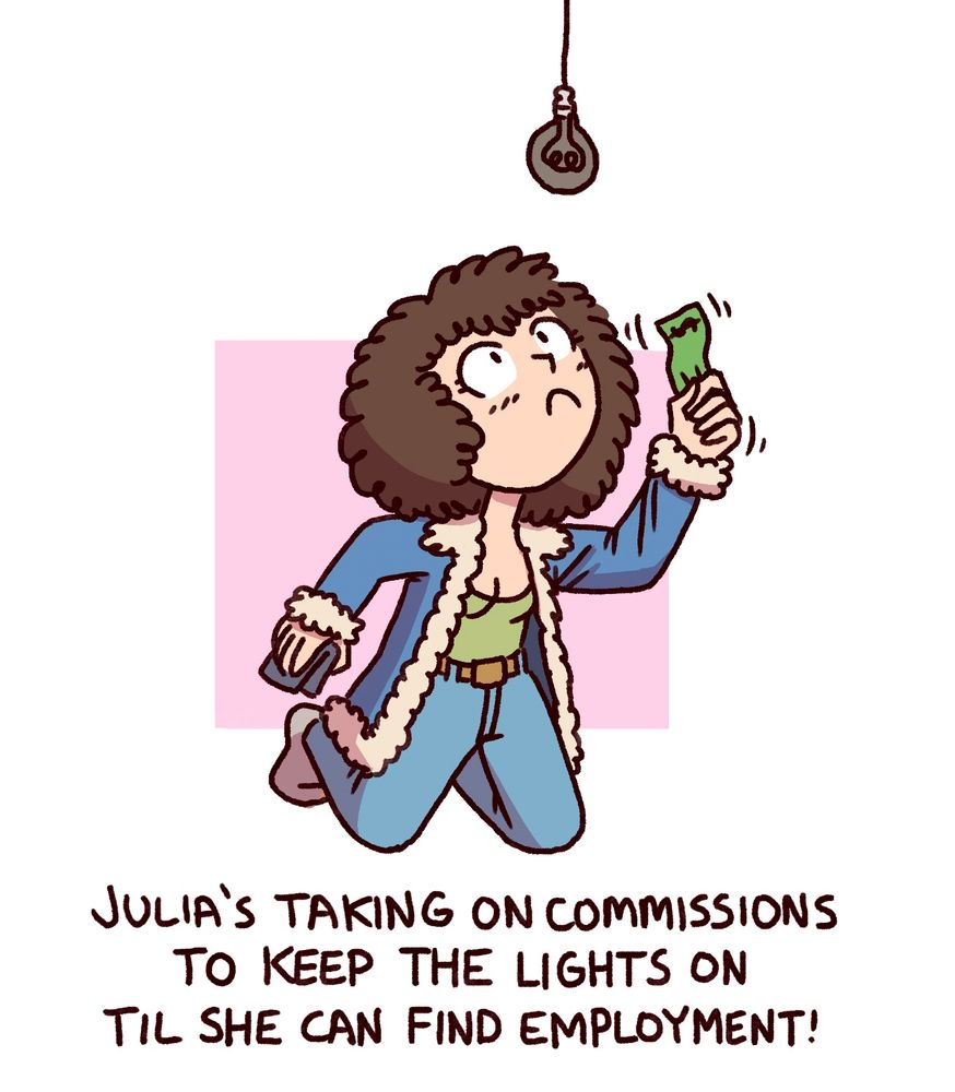 A drawing of me holding up a dollar bill to a lightbulb that's switched off. Underneath it reads "Julia's taking on commissions to keep the lights on til she can find employment!"