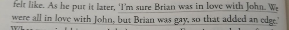 Photo of book page, cropped to a section that reads: As he put it later, "I'm sure Brian was in love with John. We were all in love with John, but Brian was gay, so that added an edge." The quotation is underlined in pencil.