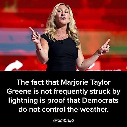 The fact that MTG is not frequently struck by lightning is proof the Democrats do not control the weather.