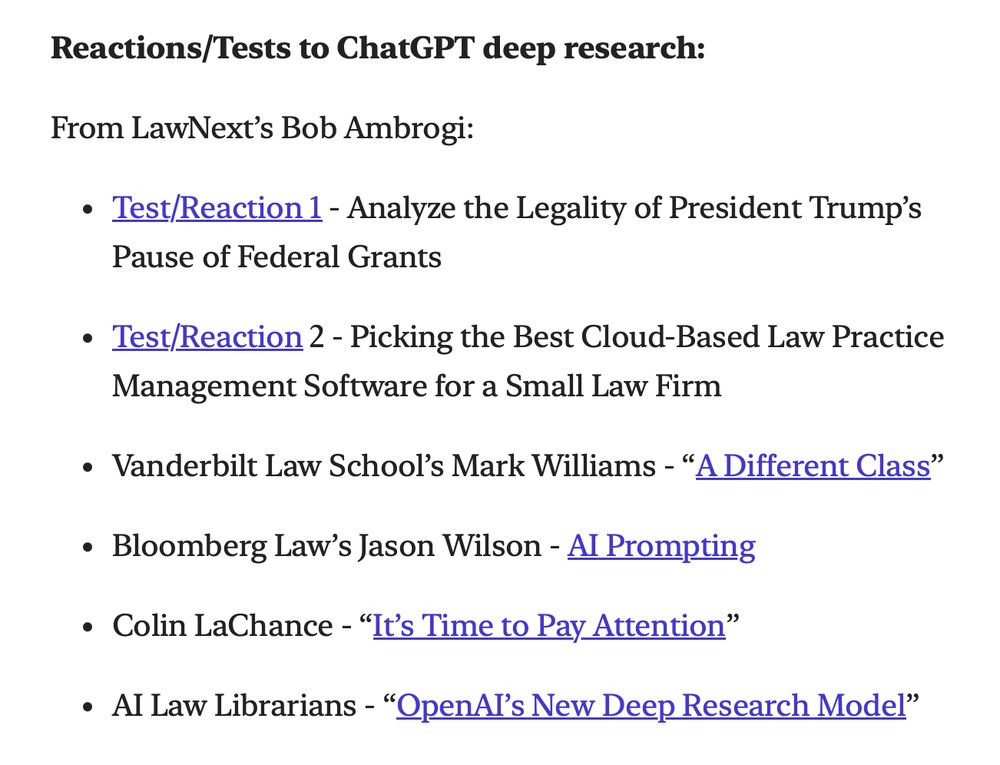 Screenshot of section of 2/6/2025 Lawyer Ex Machina newsletter (linked in post). Text on white background:

Reactions/Tests to ChatGPT deep research:

From LawNext's Bob Ambrogi:
Test/Reaction 1 - Analyze the Legality of President Trump's Pause of Federal Grants

Test/Reaction 2 - Picking the Best Cloud-Based Law Practice Management Software for a Small Law Firm
-

Vanderbilt Law School's Mark Williams - "A Different Class"

Bloomberg Law's Jason Wilson - AI Prompting

Colin LaChance - "It's Time to Pay Attention"

AI Law Librarians - "OpenAI's New Deep Research Model"