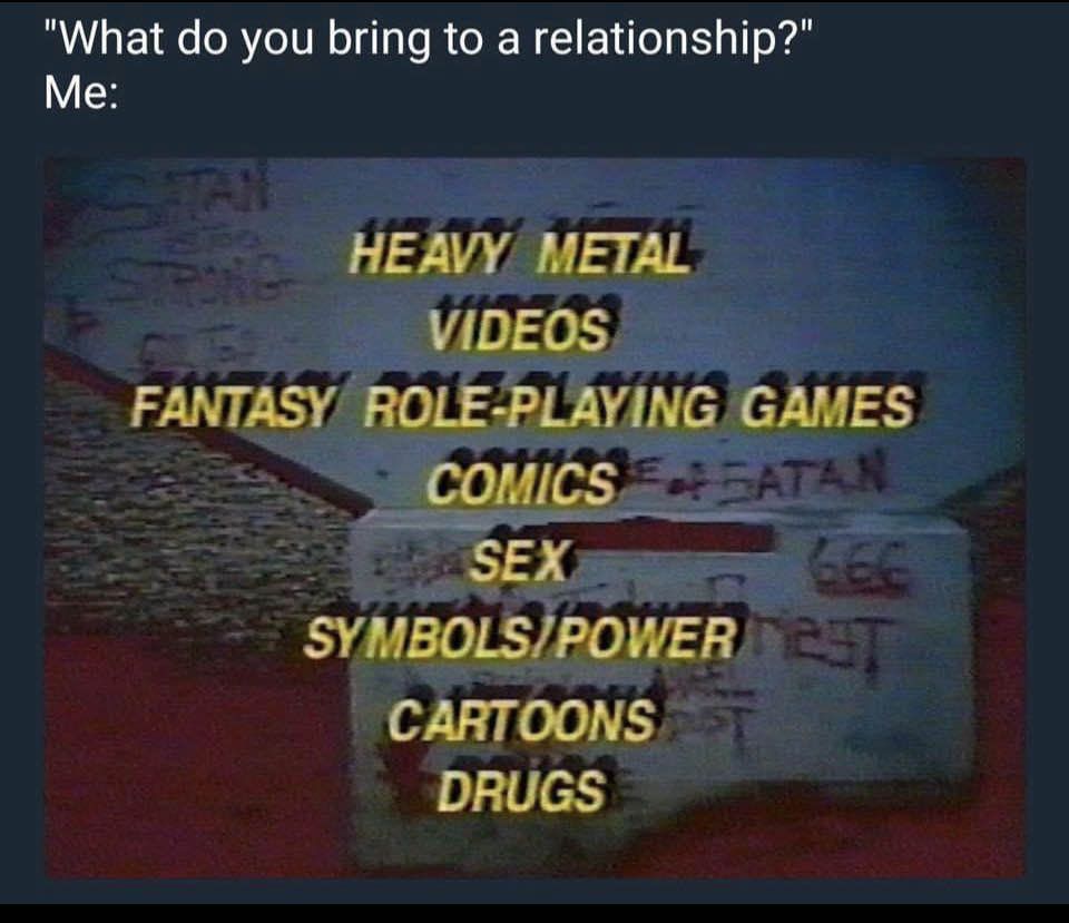 "What do you bring to a relationship?"
"Heavy metal, videos, fantasy role-playing games, comics, sex, symbols/power, cartoons, drugs"