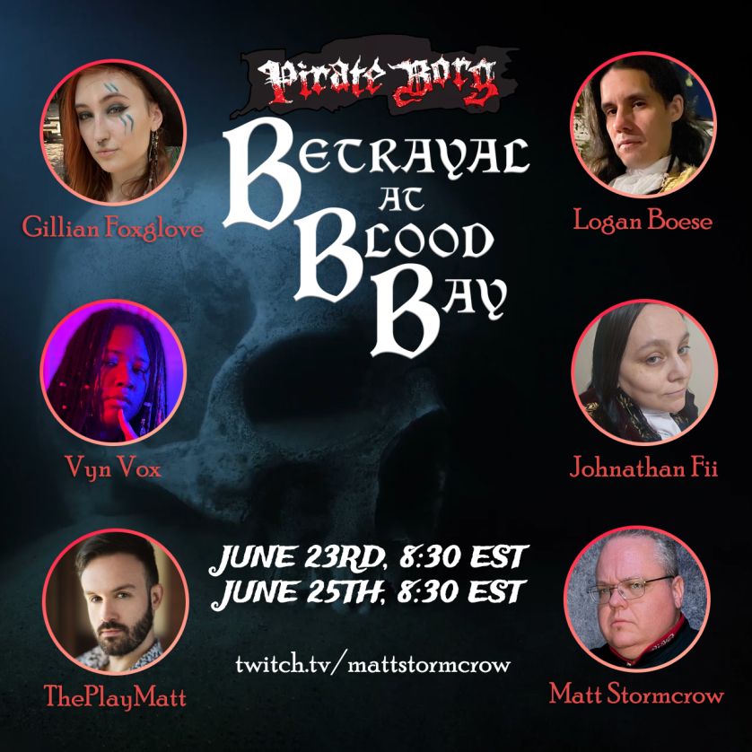 Pirate Borg, Betrayal at Blood Bay, June 23rd, 8:30 EST and June 25th, 8:30 EST. Starring Gillian Foxglove, Vyn Vox, ThePlayMatt, Logan Boese, Johnathan Fii and Matt Stormcrow.