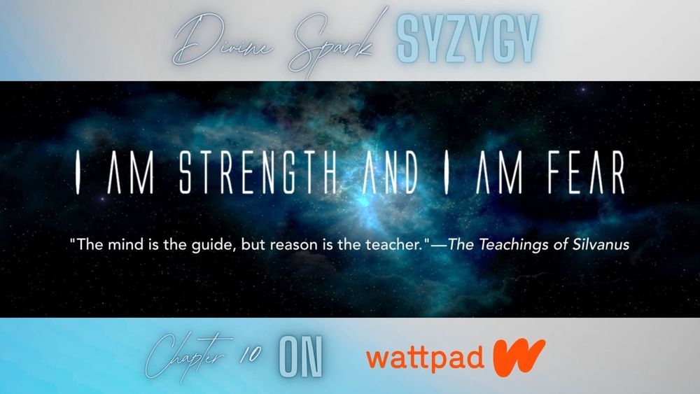 Title card for Divine Spark Syzygy chapter 10, I am Strength and I am Fear. Subquote: “The mind is the guide, but reason is the teacher.”
—The Teachings of Silvanus. Read it on Wattpad.