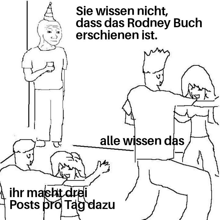 Party-Meme
"Sie wissen nicht, dass das Rodney Buch erschienen ist."
"alle wissen das"
"ihr macht drei Posts pro Tag dazu"