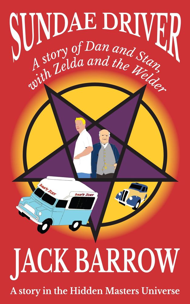 Book cover shows the title Sundae Driver - a story of Dan and Stan with Zelda and the Welder by Jack Barrow. The strap line reads A story in the Hidden Masters Universe. The book has a red background with an inverted purple pentagram in the centre, and a yellow sunburst behind the pentagram. In the centre of the pentagram are two cartoon figures, a blond haired main in the uniform of an ice cream vendor and a shorter, balding man with a waistcoat. On his watch chain is a pentagram, almost imperceptible. The ice cream vendor is turning away from the shorter man and looking over his shoulder. Below the pentagram a cartoon image of an old fashioned taxi chases an ice cream van.
