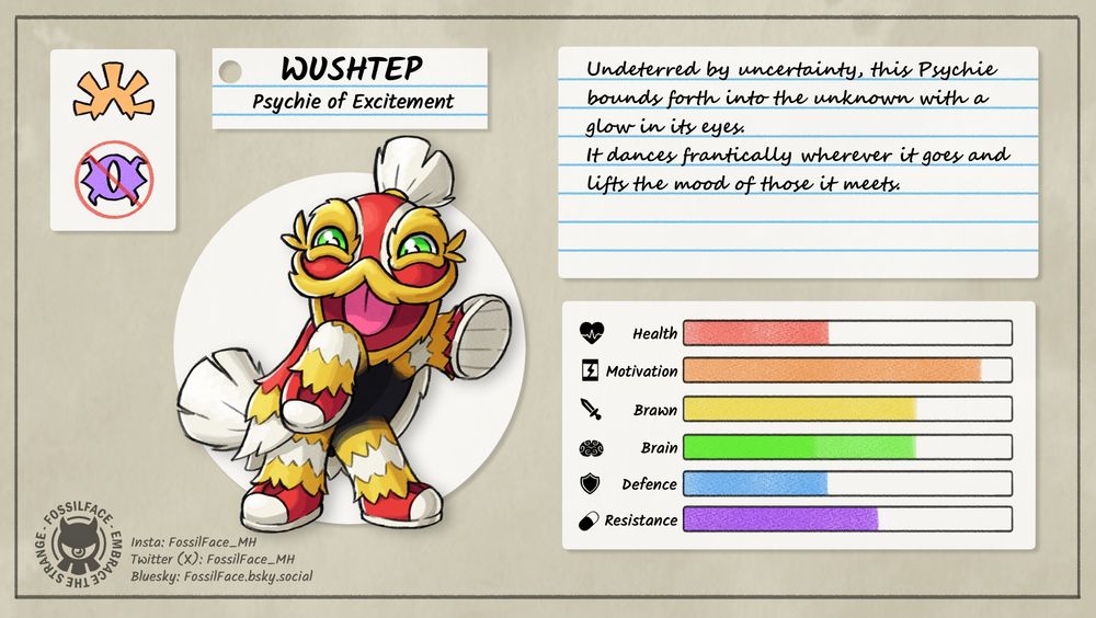 Wushtep, Psychie of Excitement.

Wushtep is a lion dancer, a practice often seen in Chinese new year celebrations. It is reared up on its back legs, showing off its sneakers with a wide smile on its face.

Undeterred by uncertainty, this Psychie bounds forth into the unknown with a glow in its eyes. It dances frantically wherever it goes and lifts the mood of those it meets.