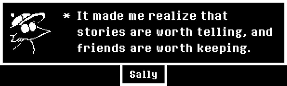 * It made me realize that
stories are worth telling, and
friends are worth keeping.
- Sally