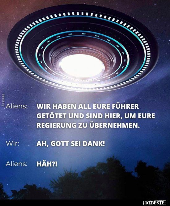 Aliens:
WIR HABEN ALL EURE FÜHRER GETÖTET UND SIND HIER, UM EURE REGIERUNG ZU ÜBERNEHMEN.

Wir: AH, GOTT SEI DANK!

Aliens: HÄH?!