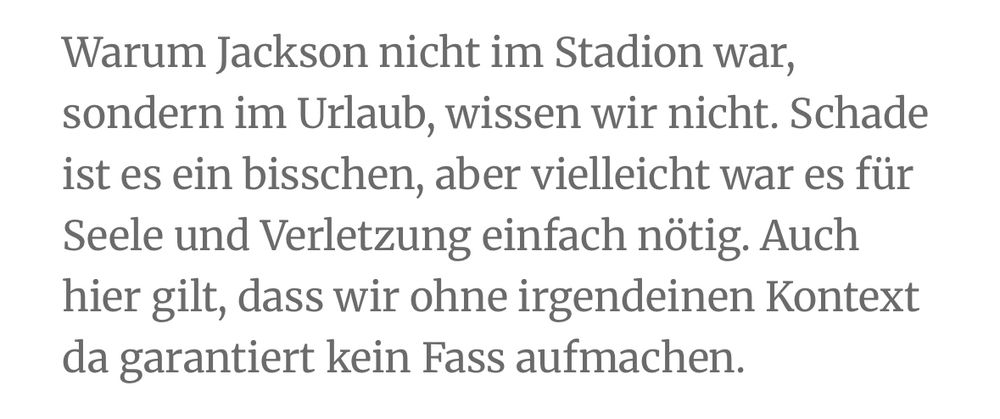 Auszug aus dem Artikel: „Warum Jackson nicht im Stadion war, sondern im Urlaub, wissen wir nicht. Schade ist es ein bisschen, aber vielleicht war es für Seele und Verletzung einfach nötig. Auch hier gilt, dass wir ohne irgendeinen Kontext da garantiert kein Fass aufmachen.
