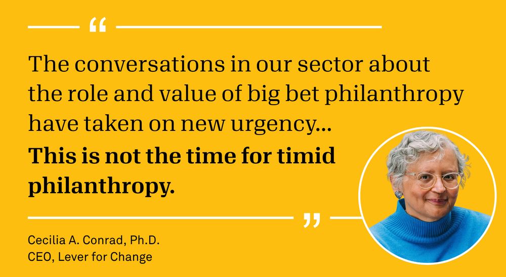 The conversations in our sector about the role and value of big bet philanthropy have taken on new urgency... This is not the time for timid philanthropy.
