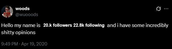 The wuooods “firstname bunchanumbers” meme, except it now reads: 

Hello my name is 20.k followers 22.8k following and i have some incredibly shitty opinions
