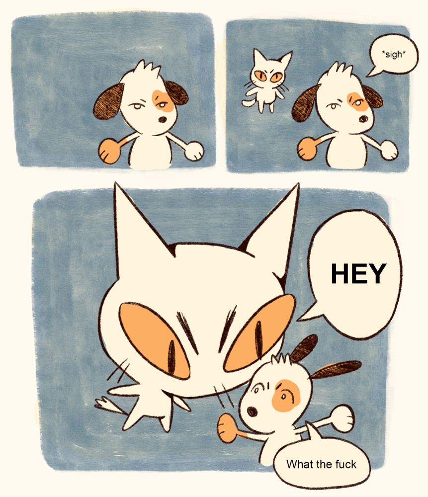 image one of two

a three panel comic depicting a white cat with yellow eyes and a white snoopy-esque dog with a yellow patch over his right eye, another on the top of his head, and another on his left paw.

the first panel features the dog at the right edge of the frame, standing silently alone

the second panel looks the same, except the cat has appeared behind the dog, looking in the dog's direction. The dog sighs.

in the third panel, which is the size of the first and second panel combined, the cat's head has suddenly grown enormous. "HEY", they shout. The dog whips around in surprise, exclaiming "What the fuck".

continued in second image