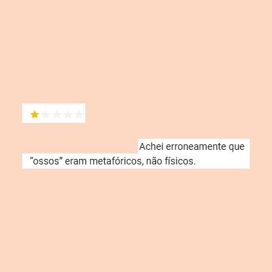 avaliação de 1 estrela: "achei erroneamente que ossos eram metafóricos, não físicos"