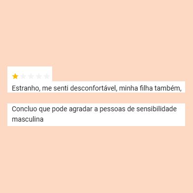 avaliação de 1 estrela: "estranho, me senti desconfortável, minha filha também, concluo que pode agradar a pessoas de sensibilidade masculina"