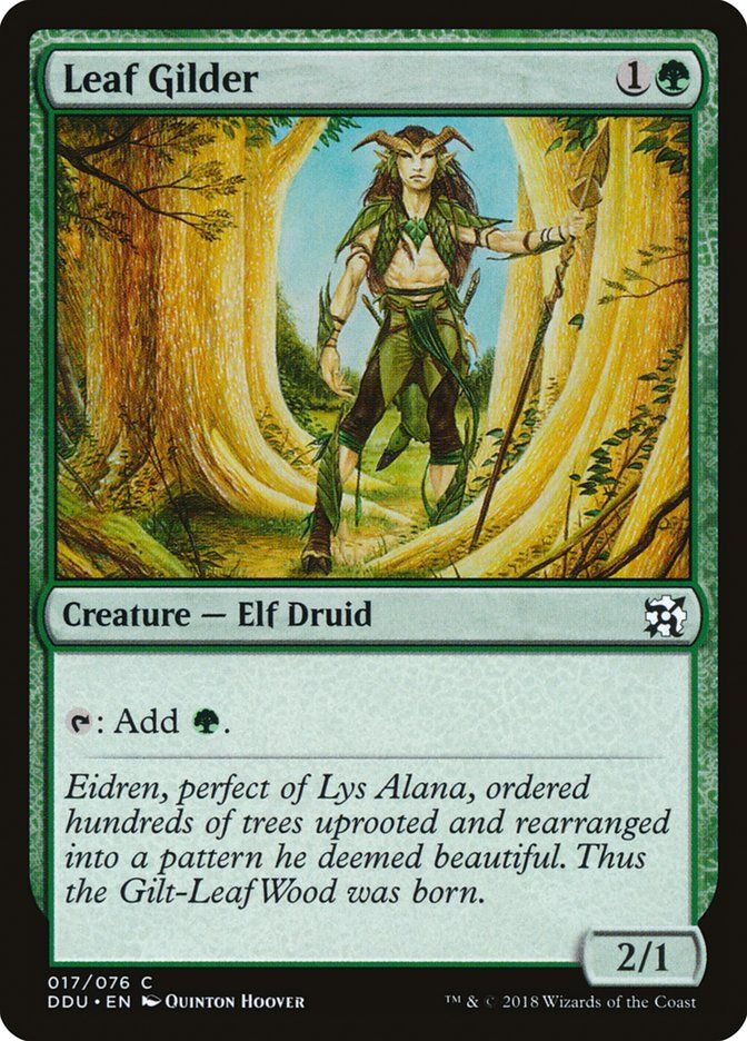  Leaf Gilder {1}{G}

Creature — Elf Druid

{T}: Add {G}.

Eidren, perfect of Lys Alana, ordered hundreds of trees uprooted and rearranged into a pattern he deemed beautiful. Thus the Gilt-Leaf Wood was born.
2/1 