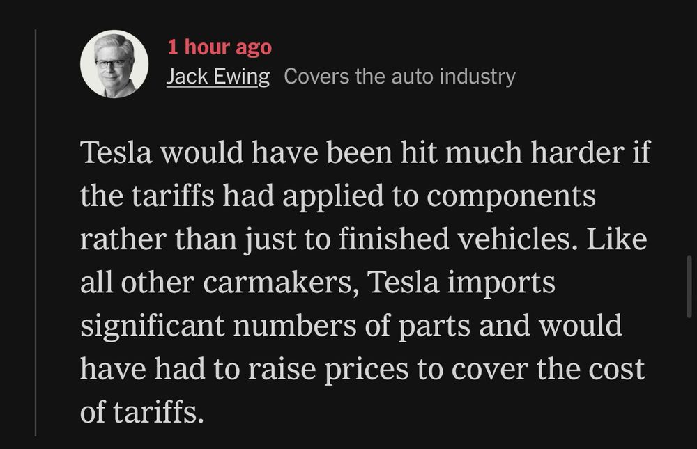 Jack Ewing from NYT says: Tesla would have been hit much harder if the tariffs had applied to components rather than just to finished vehicles. Like all other carmakers, Tesla imports significant numbers of parts and would have had to raise prices to cover the cost of tariffs.